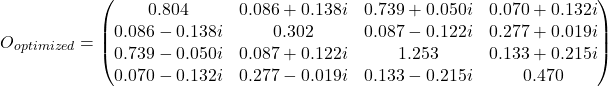 \begin{equation*} O_{optimized} = \begin{pmatrix} 0.804 & 0.086 + 0.138i & 0.739 + 0.050i & 0.070 + 0.132i\\ 0.086 - 0.138i & 0.302 & 0.087 - 0.122i & 0.277 + 0.019i \\0.739 - 0.050i & 0.087 + 0.122i & 1.253 & 0.133 + 0.215i \\ 0.070 - 0.132i & 0.277 - 0.019i & 0.133 - 0.215i & 0.470\end{pmatrix}\end{equation*}